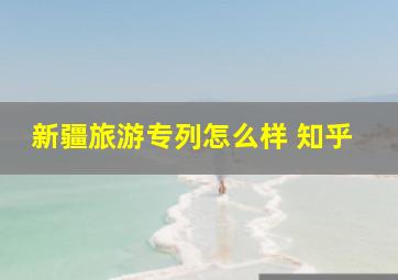 新疆旅游专列怎么样 知乎